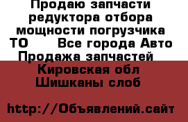 Продаю запчасти редуктора отбора мощности погрузчика ТО-30 - Все города Авто » Продажа запчастей   . Кировская обл.,Шишканы слоб.